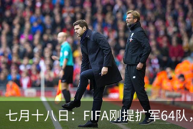 七月十八日：FIFA刚提扩军64队，国足希望又被点燃，可细看规则咱还在门外