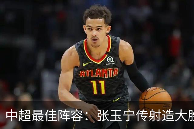 中超最佳阵容：张玉宁传射造大胜 斯坦丘一球制胜笑傲德比