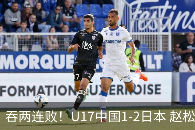 吞两连败！U17中国1-2日本 赵松源破门U17国足全场仅2次射门