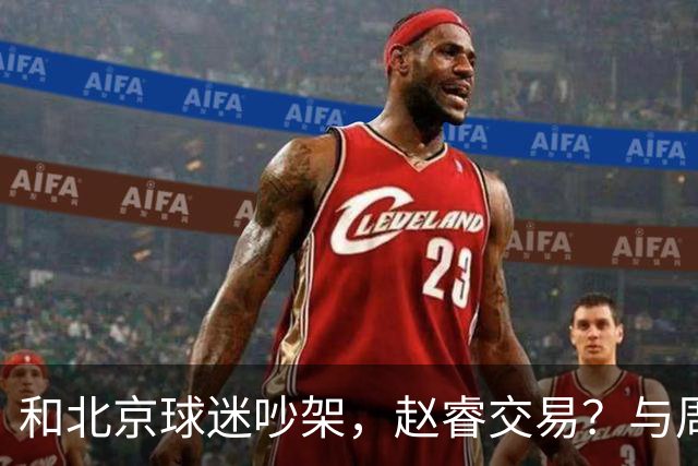 和北京球迷吵架，赵睿交易？与周琦互动，谁留意他表态，去向被曝光