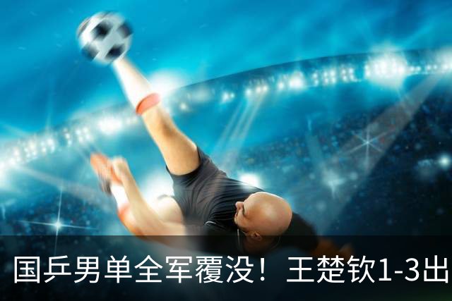 国乒男单全军覆没！王楚钦1-3出局 林诗栋0-3大勒布伦