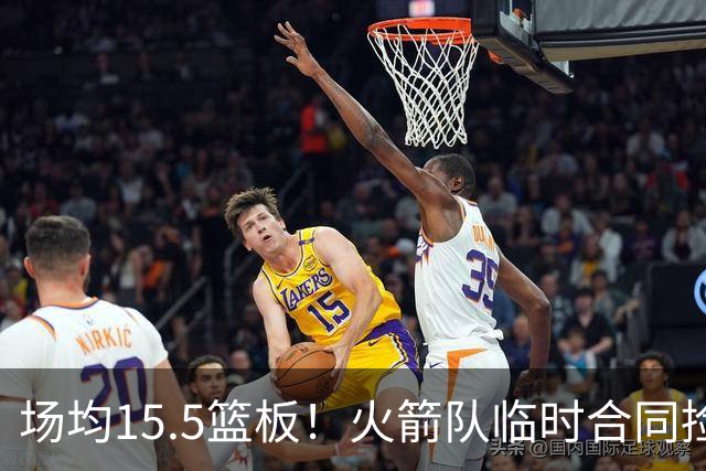 场均15.5篮板！火箭队临时合同捡漏？篮板王变第4中锋，新高塔被低估