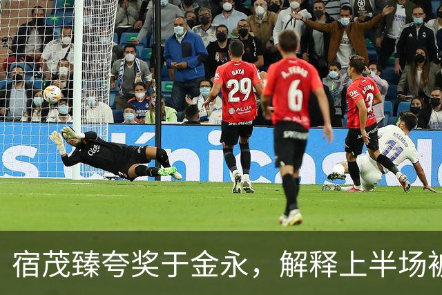 宿茂臻夸奖于金永，解释上半场被动原因，回应球队引援调整