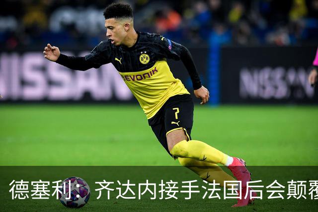 德塞利：齐达内接手法国后会颠覆德尚体系，四五名铁主力会离开