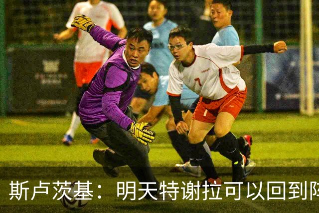 斯卢茨基：明天特谢拉可以回到阵容，但球队伤病情况没有彻底扭转