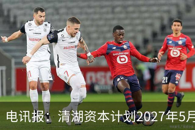电讯报：清湖资本计划2027年5月接管切尔西，可能引发与伯利冲突