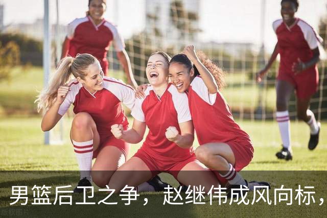 男篮后卫之争，赵继伟成风向标，郭士强用意明显，三新人处境不妙