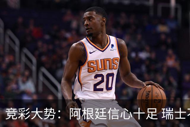 竞彩大势：阿根廷信心十足 瑞士不败可期