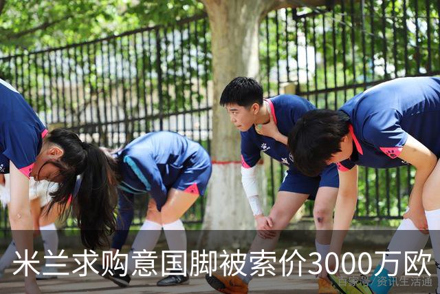 米兰求购意国脚被索价3000万欧 嫌其太贵或换目标
