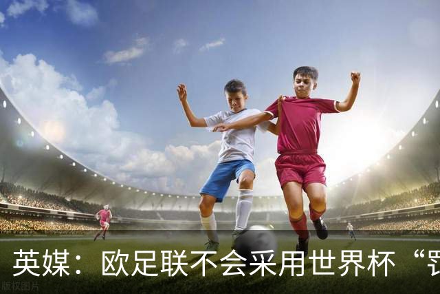 英媒：欧足联不会采用世界杯“罚错人”新规，VAR仅可介入第二黄