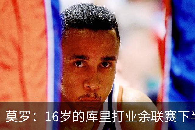 莫罗：16岁的库里打业余联赛下半场砍45分 上半场他还三不沾呢