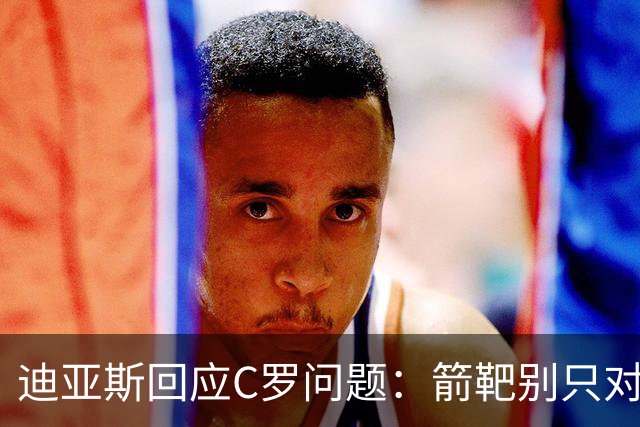 迪亚斯回应C罗问题：箭靶别只对着一人 这些都是噪音