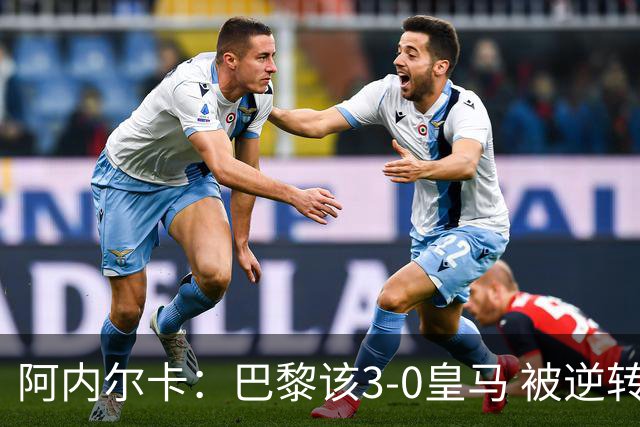 阿内尔卡：巴黎该3-0皇马 被逆转因之前精神创伤