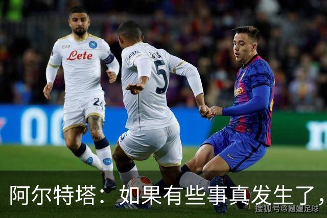 阿尔特塔：如果有些事真发生了，我会给你最直接最坦率的回答
