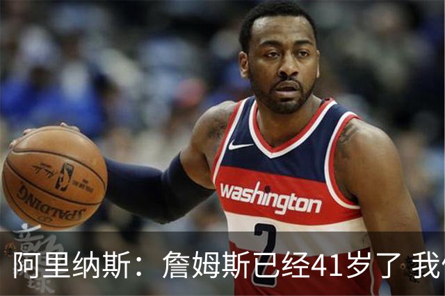 阿里纳斯：詹姆斯已经41岁了 我们应该感谢他为NBA所做的一切