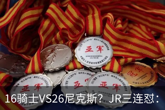 16骑士VS26尼克斯？JR三连怼：谁防詹姆斯？谁防欧文？谁防乐福？