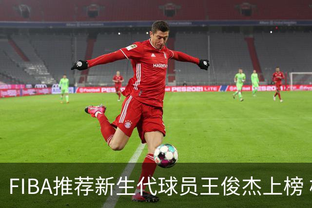 FIBA推荐新生代球员王俊杰上榜 杨瀚森有望成世界级球星