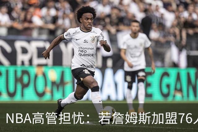 NBA高管担忧：若詹姆斯加盟76人，布朗球权或引更衣室问题
